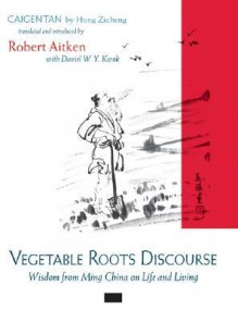 Vegetable Roots Discourse: Wisdom from Ming China on Life and Living - Zicheng Hong, Hong Zicheng, Robert Aitken, Daniel W. Y. Kwok, Daniel W. Kwok, Daniel W.Y. Kwok