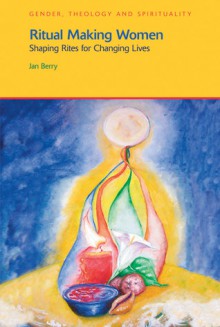 Ritual Making Women: Shaping Rites for Changing Lives - Jan Berry