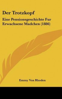 Der Trotzkopf: Eine Pensionsgeschichte Fur Erwachsene Madchen (1886) - Emmy von Rhoden