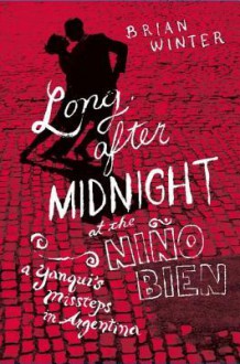 Long After Midnight at the Nino Bien: A Yanqui's Missteps in Argentina - Brian Winter