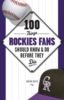 100 Things Rockies Fans Should Know & Do Before They Die - Adrian Dater