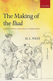 The Making of the Iliad: Disquisition and Analytical Commentary - M.L. West