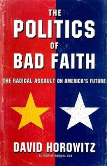 The Politics of Bad Faith: The Radical Assault on America's Future - David Horowitz, Jeff Riggenbach