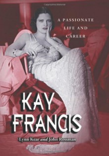 Kay Francis: A Passionate Life and Career - Lynn Kear