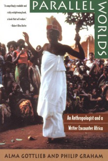 Parallel Worlds: An Anthropologist and a Writer Encounter Africa - Alma Gottlieb, Philip Graham