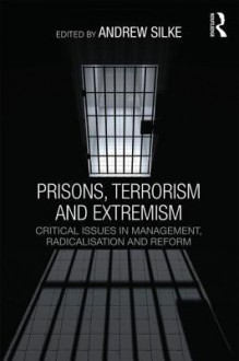 Prisons, Terrorism and Extremism: Critical Issues in Management, Radicalisation and Reform - Andrew Silke