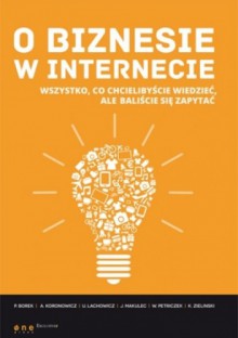 O biznesie w internecie. Wszystko co chcielibyście wiedzieć, ale baliście się zapytać - Anna Koronowicz, Paweł Borek, Ula Lachowicz, Jan Makulec, Wojciech Petriczek, Karol Zielinski Zielinski