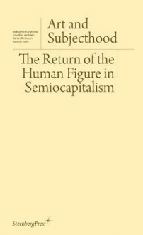 Art and Subjecthood: The Return of the Human Figure in Semiocapitalism - Isabelle Graw, Daniel Birnbaum, Nikolaus Hirsch