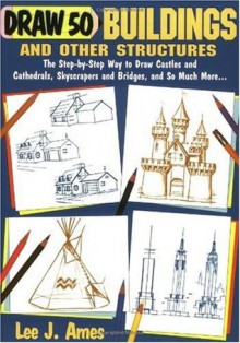 Draw 50 Buildings and Other Structures: The Step-by-Step Way to Draw Castles and Cathedrals, Skyscrapers and Bridges, and So Much More... - Lee J. Ames