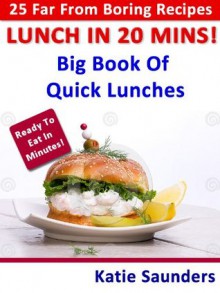 Lunch in 20 Mins ! 25 Far-From-Boring Lunches Ready in No Time! (Big Book Series of "Far-From-Boring" Recipe Books) - Katie Saunders