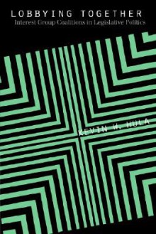 Lobbying Together: Interest Group Coalitions in Legislative Politics - Kevin W. Hula
