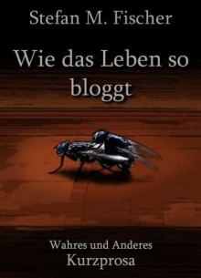 Wie das Leben so bloggt - Stefan M. Fischer, Mats Leubner