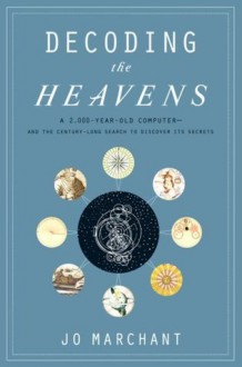 Decoding the Heavens: A 2,000-Year-Old Computer and the Century-Long Search to Discover Its Secrets - Jo Marchant