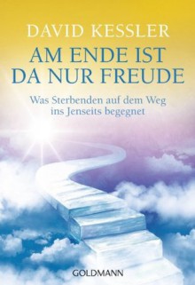 Am Ende ist da nur Freude: Was Sterbenden auf dem Weg ins Jenseits begegnet - (German Edition) - David Kessler, Astrid Ogbeiwi