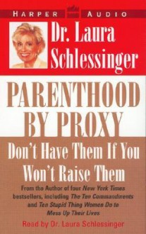 Parenthood by Proxy: Don't Have Them If You Won't Raise Them - Laura C. Schlessinger