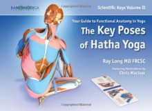 Scientific Keys Vol. II: The Key Poses of Hatha Yoga - Ray Long, Chris Macivor