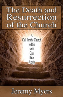 The Death and Resurrection of the Church: A Call for the Church to Die So It Can Rise Again - Jeremy Myers