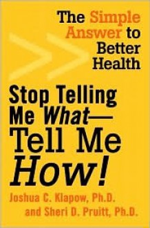 Stop Telling Me What-Tell Me How!: The Simple Answer to Better Health - Joshua C. Klapow, Sheri D. Pruitt