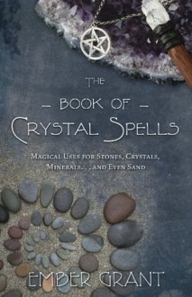 The Book of Crystal Spells: Magical Uses for Stones, Crystals, Minerals ... and Even Sand - Ember Grant