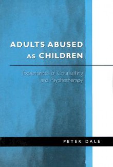 Adults Abused as Children: Experiences of Counselling and Psychotherapy - Peter Dale