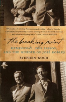 The Breaking Point: Hemingway, Dos Passos, and the Murder of Jose Robles - Stephen Koch