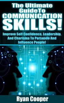 Communication Skills: The Ultimate Guide To Communication Skills! - Improve Self Confidence, Leadership, And Charisma To Persuade And Influence People! ... Social Skills, Influenced, Body Language) - Ryan Cooper