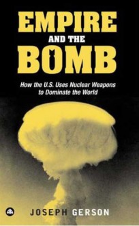 Empire and the Bomb: How the U.S. Uses Nuclear Weapons to Dominate the World - Joseph Gerson, Walden Bello