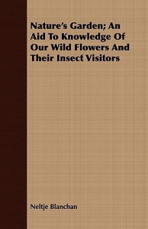 Nature's Garden; An Aid to Knowledge of Our Wild Flowers and Their Insect Visitors - Neltje Blanchan