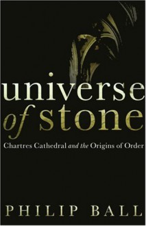 Universe Of Stone: Chartres Cathedral And The Triumph Of The Medieval Mind - Philip Ball