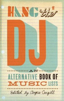 Hang the DJ: An Alternative Book of Music Lists - Angus Cargill, Roger Armstrong, Laura Barton, Andrew Benbow, Nev Bradford, John Burnside, Kevin Cummins, Sam Delaney, Michel Faber, Lavinia Greenlaw, Niall Griffiths, John Grindrod, Alexandra Heminsley, Will Hodgkinson, John Kelly, Richard T. Kelly, Nick Kent, Owen King, R