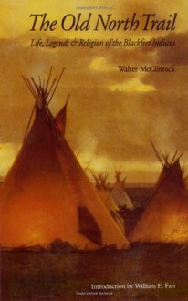 The Old North Trail: Life, Legends, and Religion of the Blackfeet Indians - Walter McClintock, William E. Farr