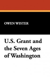 U.S. Grant and the Seven Ages of Washington - Owen Wister