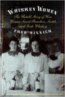 Whiskey Women: The Untold Story of How Women Saved Bourbon, Scotch, and Irish Whiskey - Fred Minnick