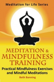 Meditation and Mindfulness Training: Practical Mindfulness Exercises and Mindful Meditations (The Meditation for Life Series) - Beth Banning