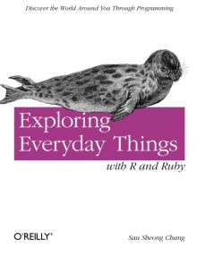 Exploring Everyday Things with R and Ruby: Learning About Everyday Things - Sau Sheong Chang