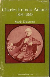 Charles Francis Adams, 1807-1886 - Martin Duberman