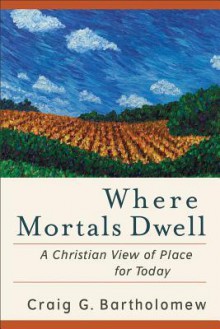 Where Mortals Dwell: A Christian View of Place for Today - Craig G. Bartholomew