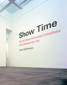 Show Time: The 50 Most Influential Exhibitions of Contemporary Art - Jens Hoffmann, Massimiliano Gioni, Hans Ulrich Obrist, Maria Lind