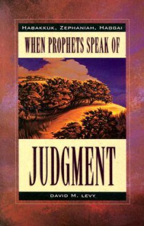 When Prophets Speak of Judgement: Habakkuk, Zephaniah, Haggai - David M. Levy