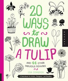 20 Ways to Draw a Tulip and 44 Other Fabulous Flowers: A Sketchbook for Artists, Designers, and Doodlers - Lisa Congdon