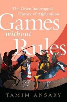 Games Without Rules: The Often Interrupted History of Afghanistan - Tamim Ansary