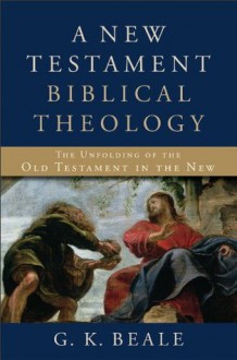 New Testament Biblical Theology, A: The Unfolding of the Old Testament in the New - G.K. Beale