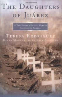 The Daughters of Juarez: A True Story of Serial Murder South of the Border - Teresa Rodriguez, Diana Montané, Lisa Pulitzer