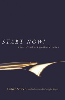 Start Now!: A Book of Soul and Spiritual Exercises: Meditation Instructions, Meditations, Exercises, Verses for Living a Spiritual Year, Prayers for the Dead & Ot - Rudolf Steiner, Christopher Bamford