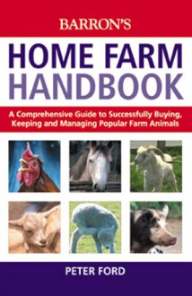 The Home Farm Handbook: A Comprehensive Guide to Successfully Buying, Keeping and Managing Popular Farm Animals - Barron's Educational Series