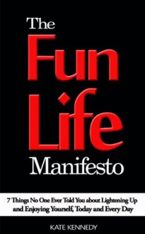 The Fun Life Manifesto: 7 Things No One Ever Told You About Lightening Up and Enjoying Yourself, Today and Every Day - Kate Kennedy