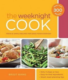 The Weeknight Cook: Fresh and Simple Recipes for Good Food Every Day - Brigit Binns