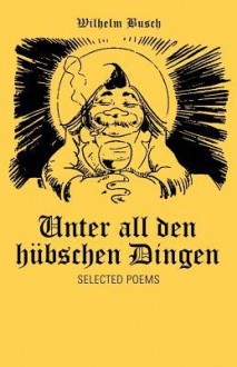 Unter All Den H Bschen Dingen: Selected Poems - H.C. Wilhelm Busch