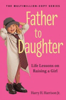 Father to Daughter, Revised Edition: Life Lessons on Raising a Girl - Harry H. Harrison Jr., Melissa Harrison