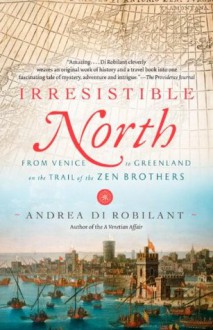 Irresistible North: From Venice to Greenland on the Trail of the Zen Brothers - Andrea Di Robilant